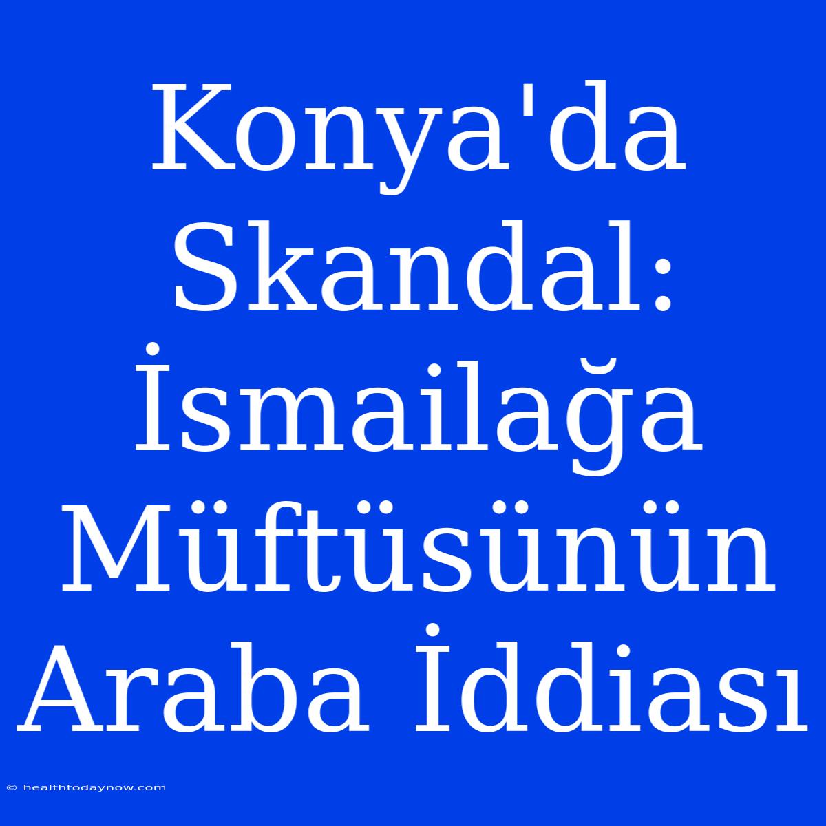 Konya'da Skandal: İsmailağa Müftüsünün Araba İddiası