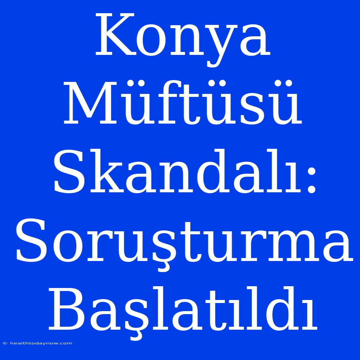 Konya Müftüsü Skandalı: Soruşturma Başlatıldı