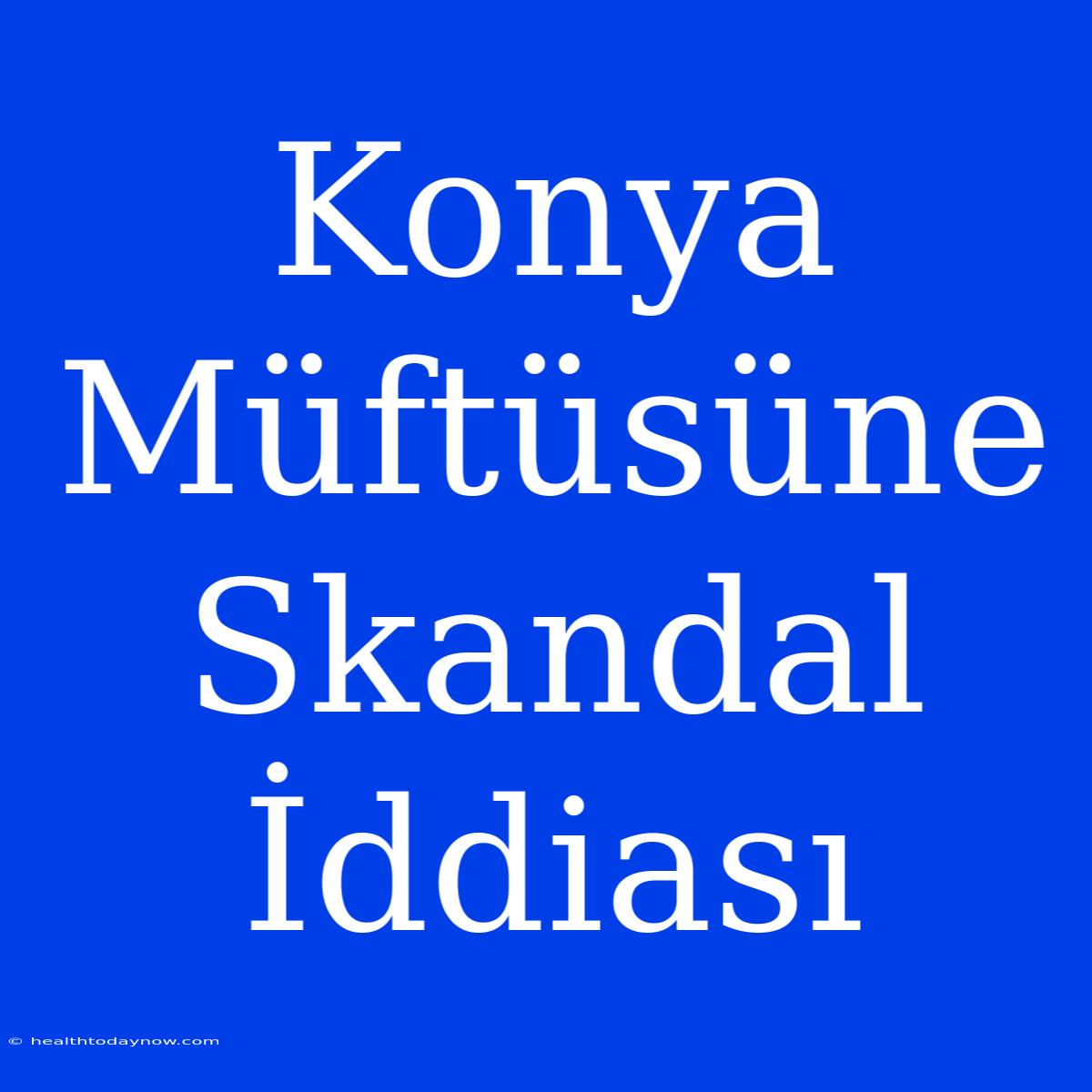 Konya Müftüsüne Skandal İddiası