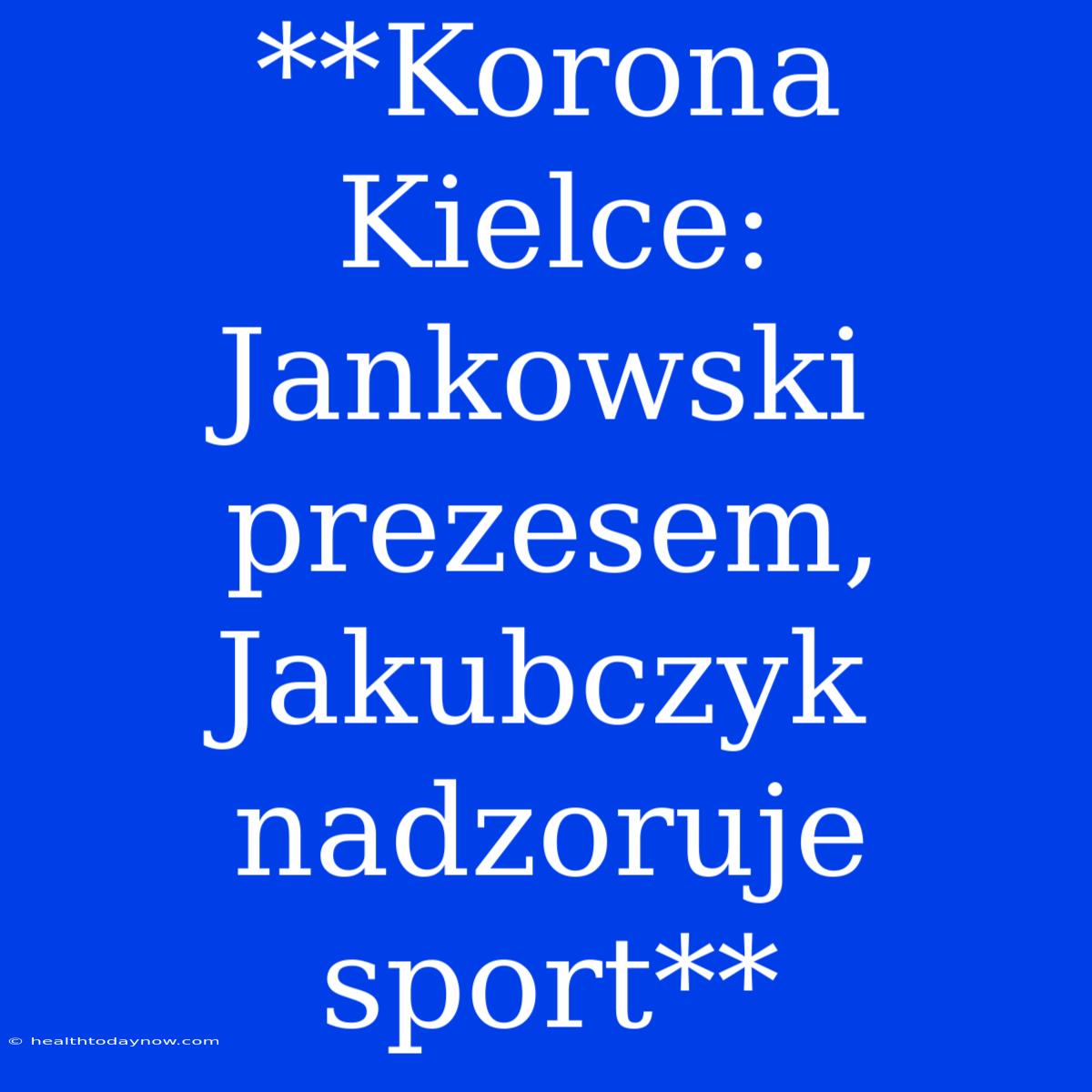 **Korona Kielce: Jankowski Prezesem, Jakubczyk Nadzoruje Sport**