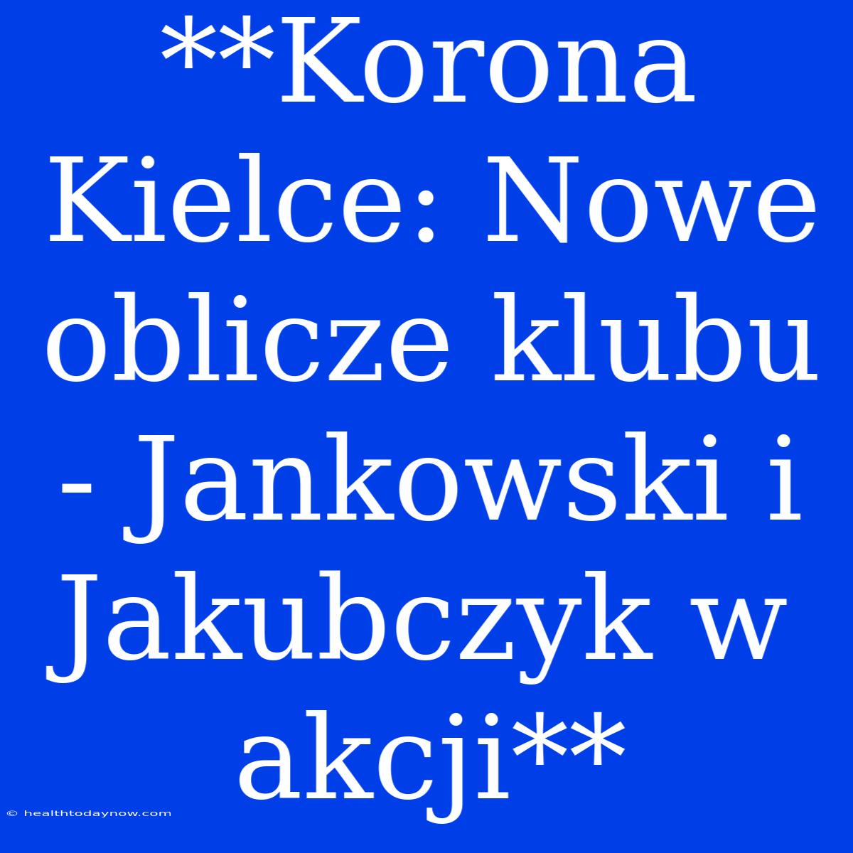 **Korona Kielce: Nowe Oblicze Klubu - Jankowski I Jakubczyk W Akcji**