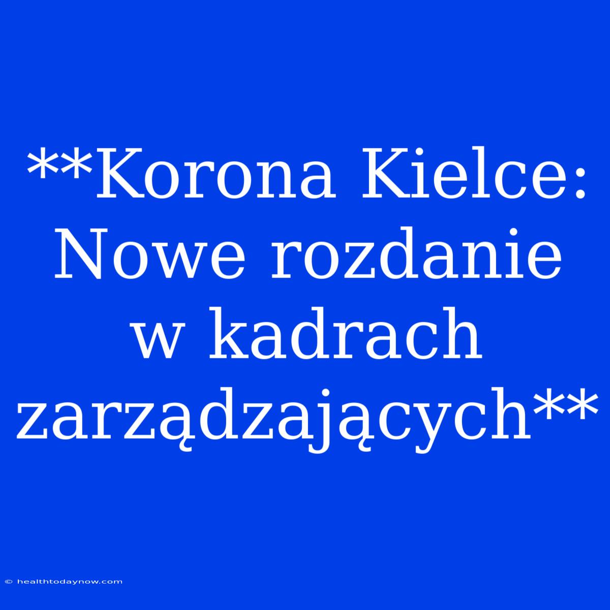 **Korona Kielce: Nowe Rozdanie W Kadrach Zarządzających**