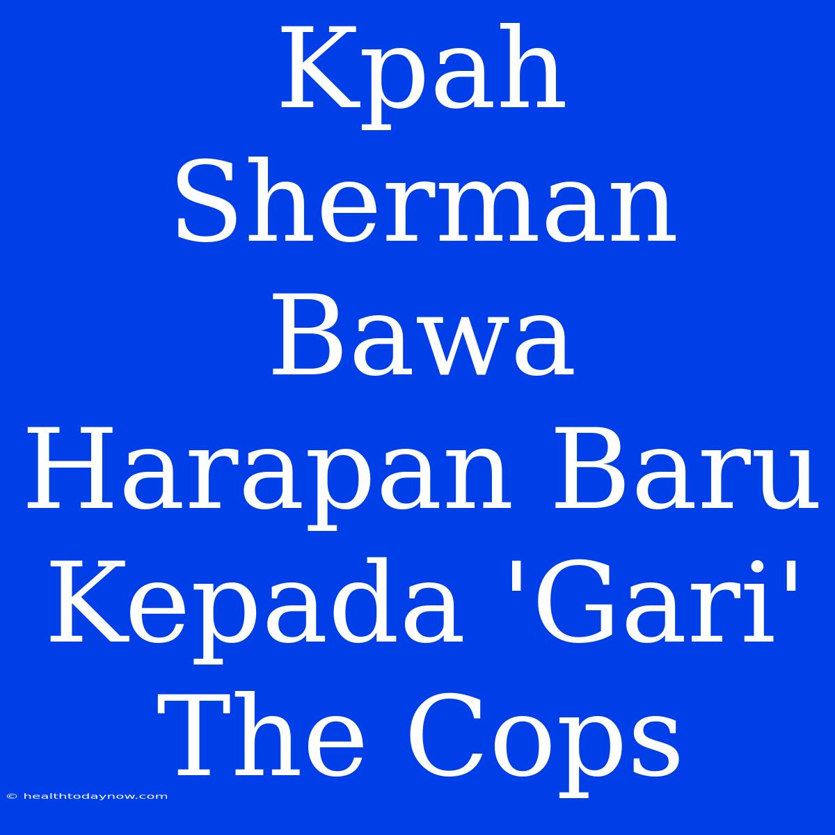 Kpah Sherman Bawa Harapan Baru Kepada 'Gari' The Cops