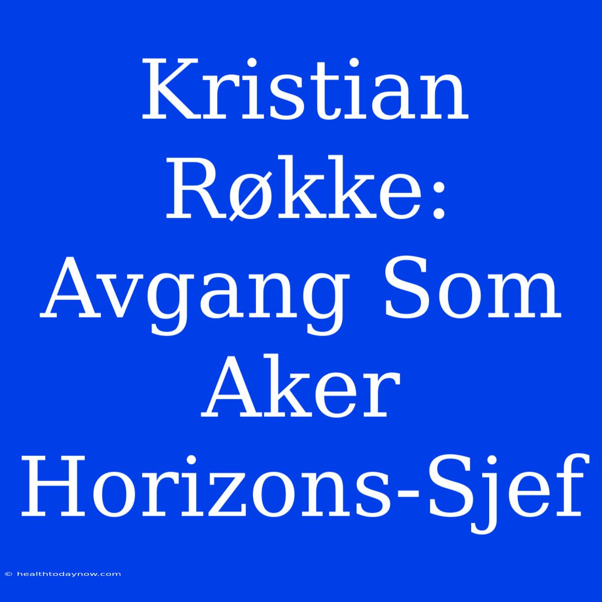 Kristian Røkke: Avgang Som Aker Horizons-Sjef