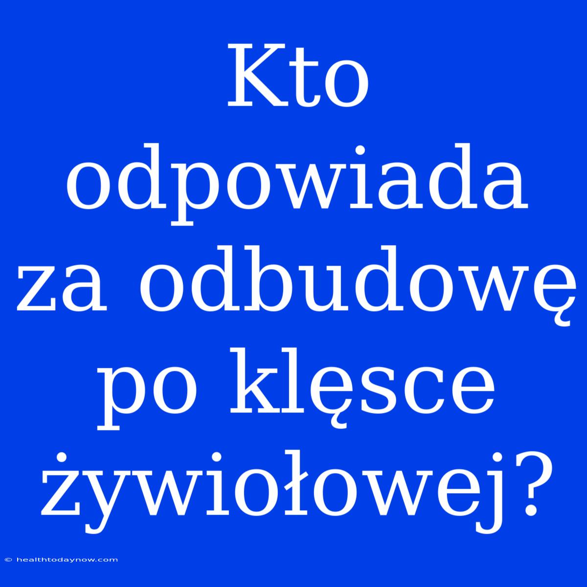 Kto Odpowiada Za Odbudowę Po Klęsce Żywiołowej?