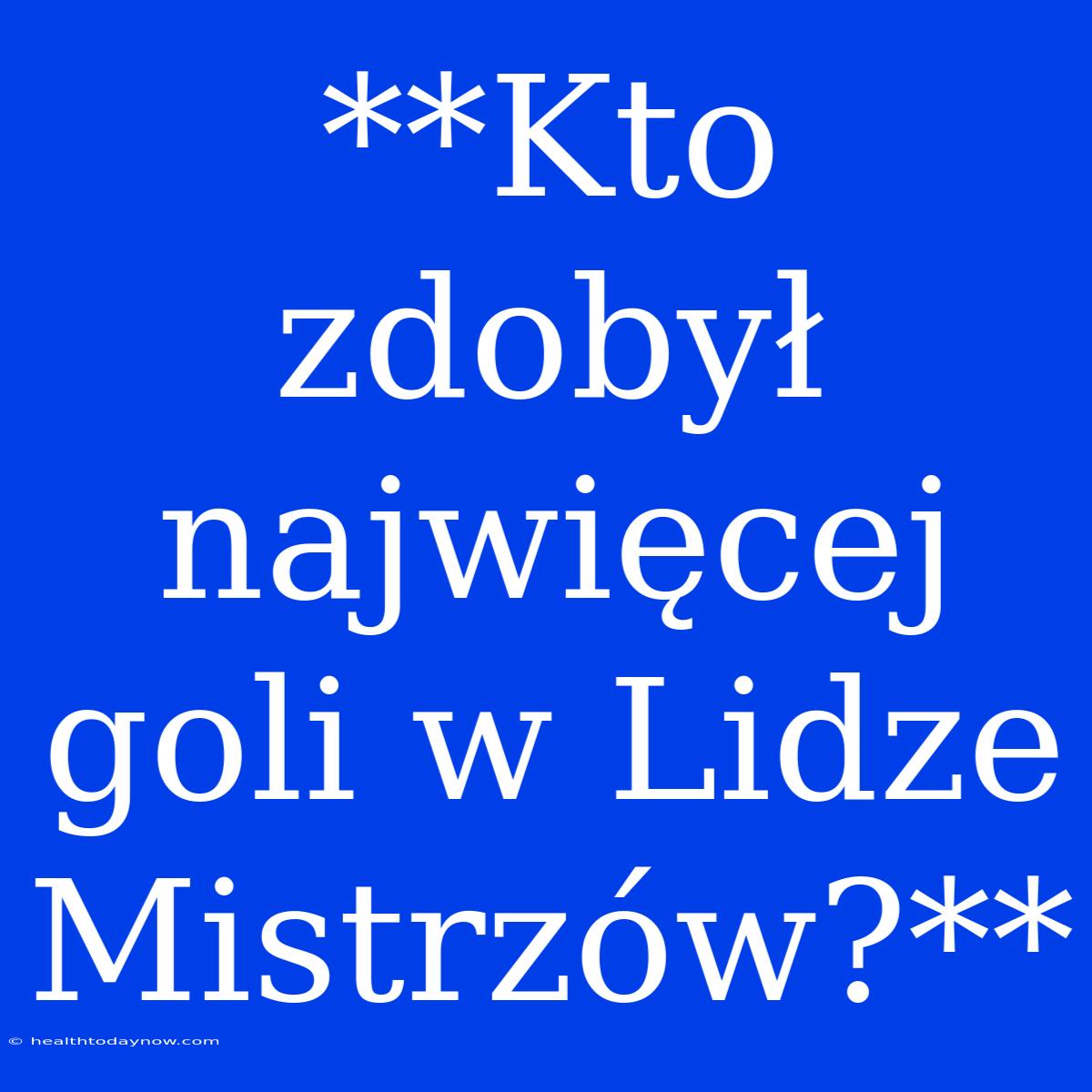 **Kto Zdobył Najwięcej Goli W Lidze Mistrzów?**