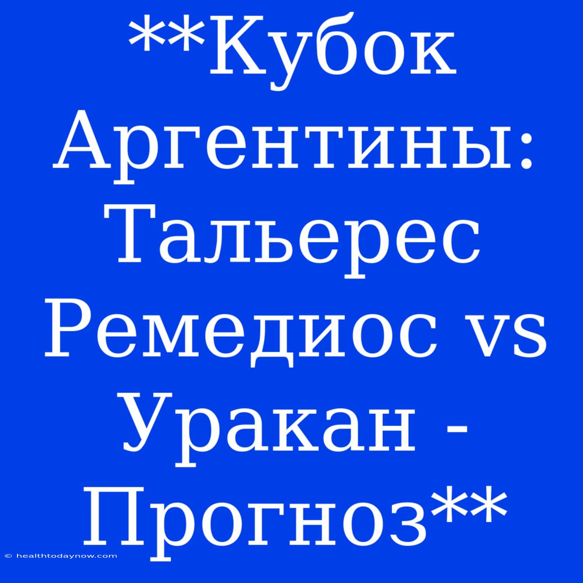 **Кубок Аргентины: Тальерес Ремедиос Vs Уракан - Прогноз**