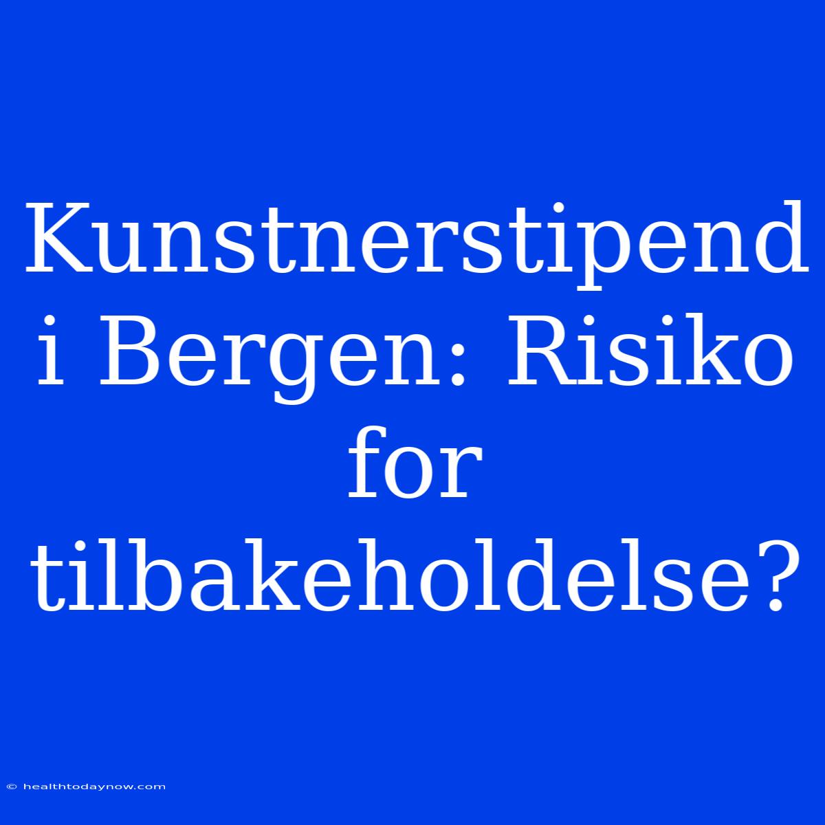 Kunstnerstipend I Bergen: Risiko For Tilbakeholdelse?