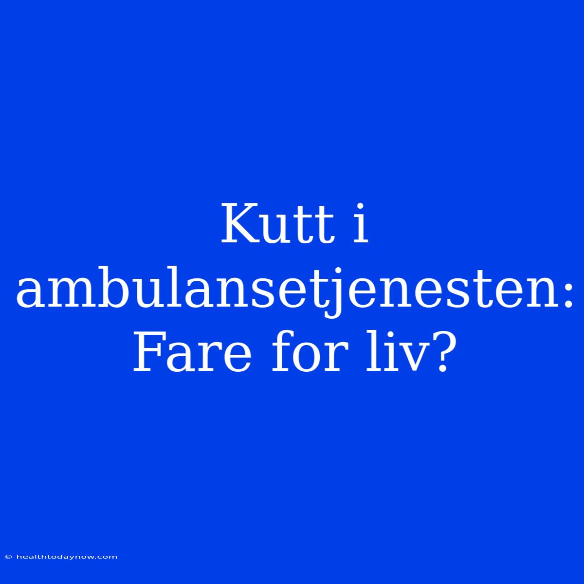 Kutt I Ambulansetjenesten: Fare For Liv?