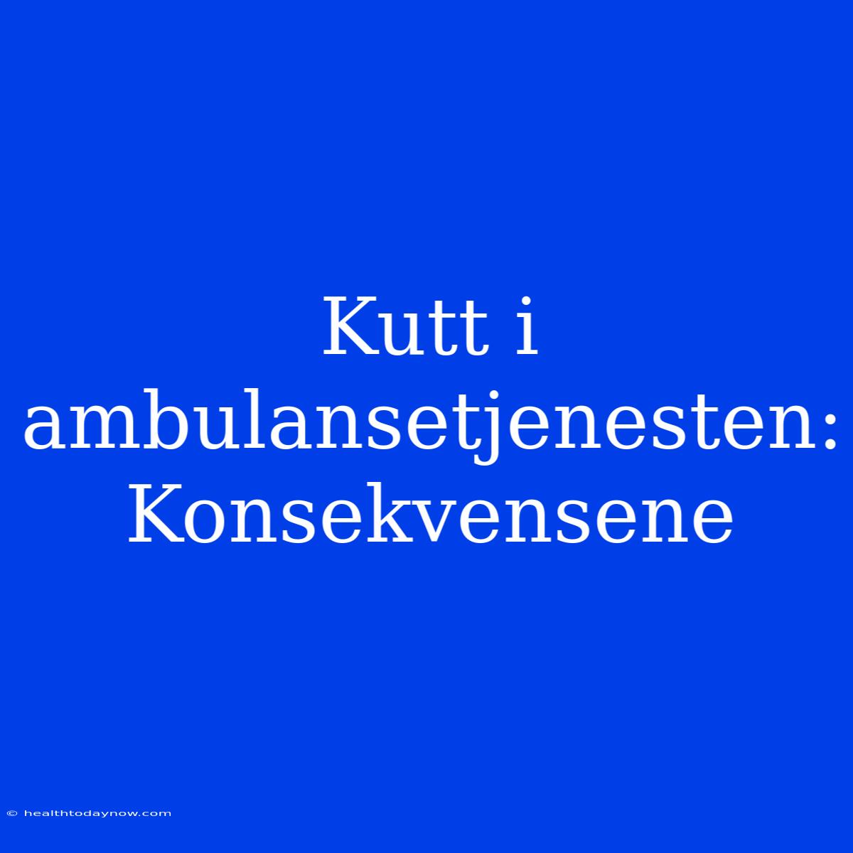 Kutt I Ambulansetjenesten: Konsekvensene