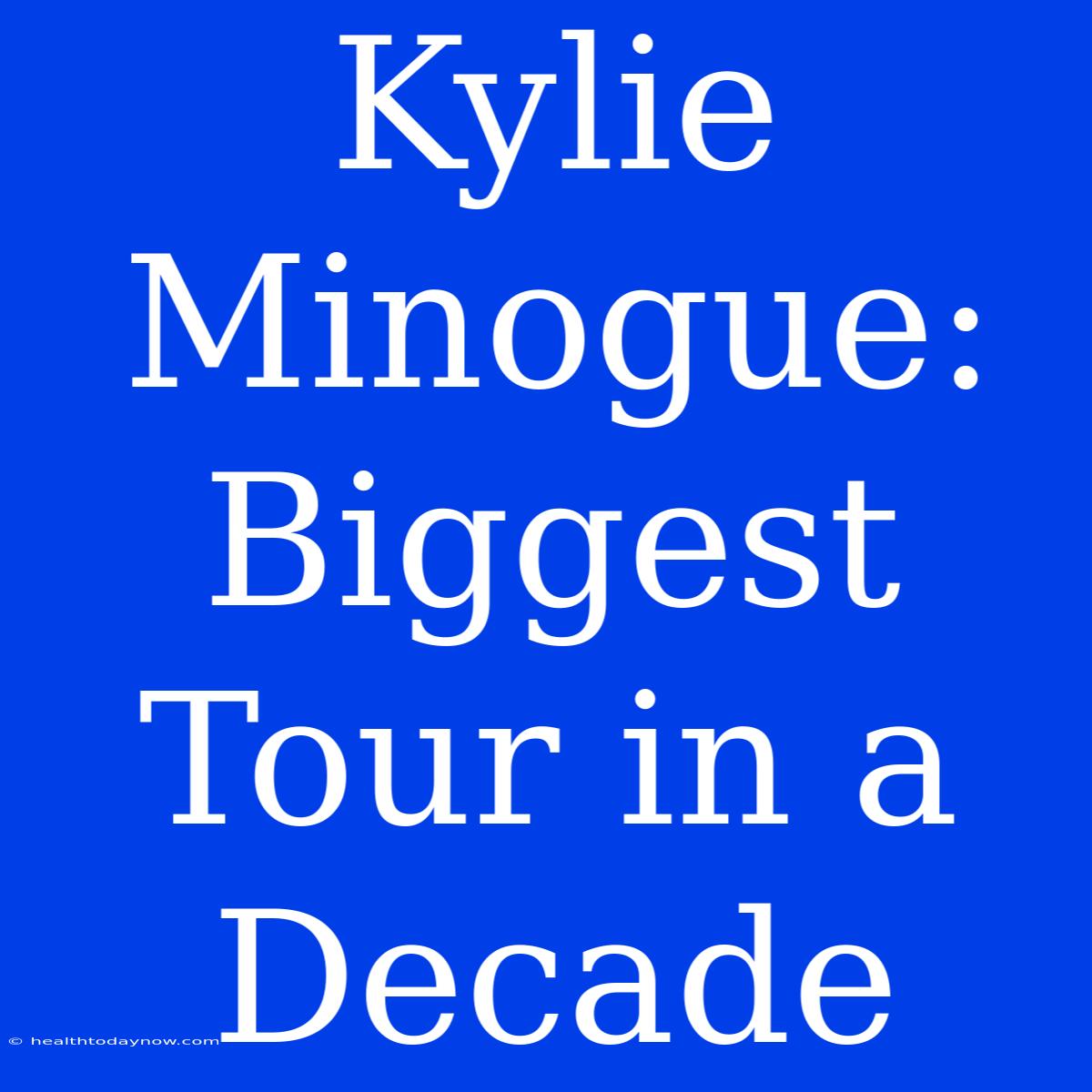 Kylie Minogue:  Biggest Tour In A Decade