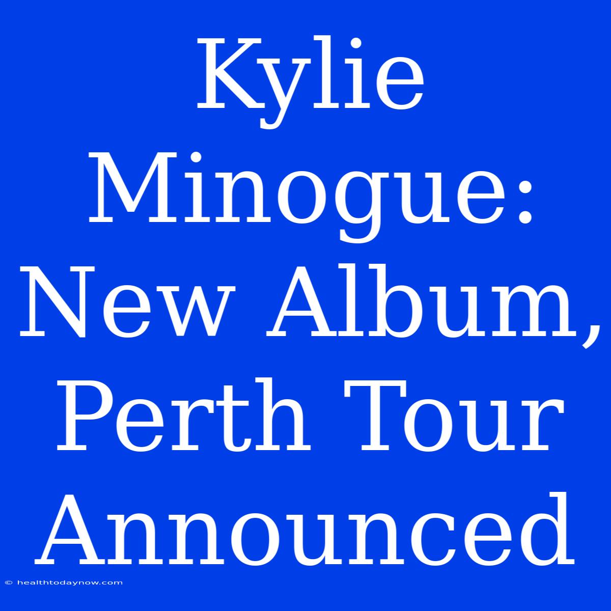 Kylie Minogue: New Album, Perth Tour Announced 