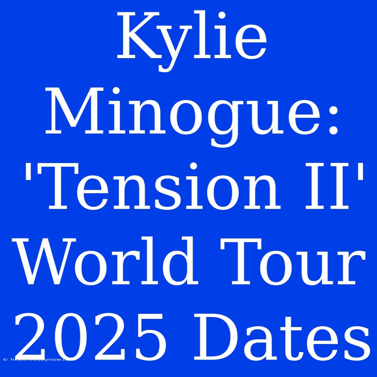 Kylie Minogue: 'Tension II' World Tour 2025 Dates