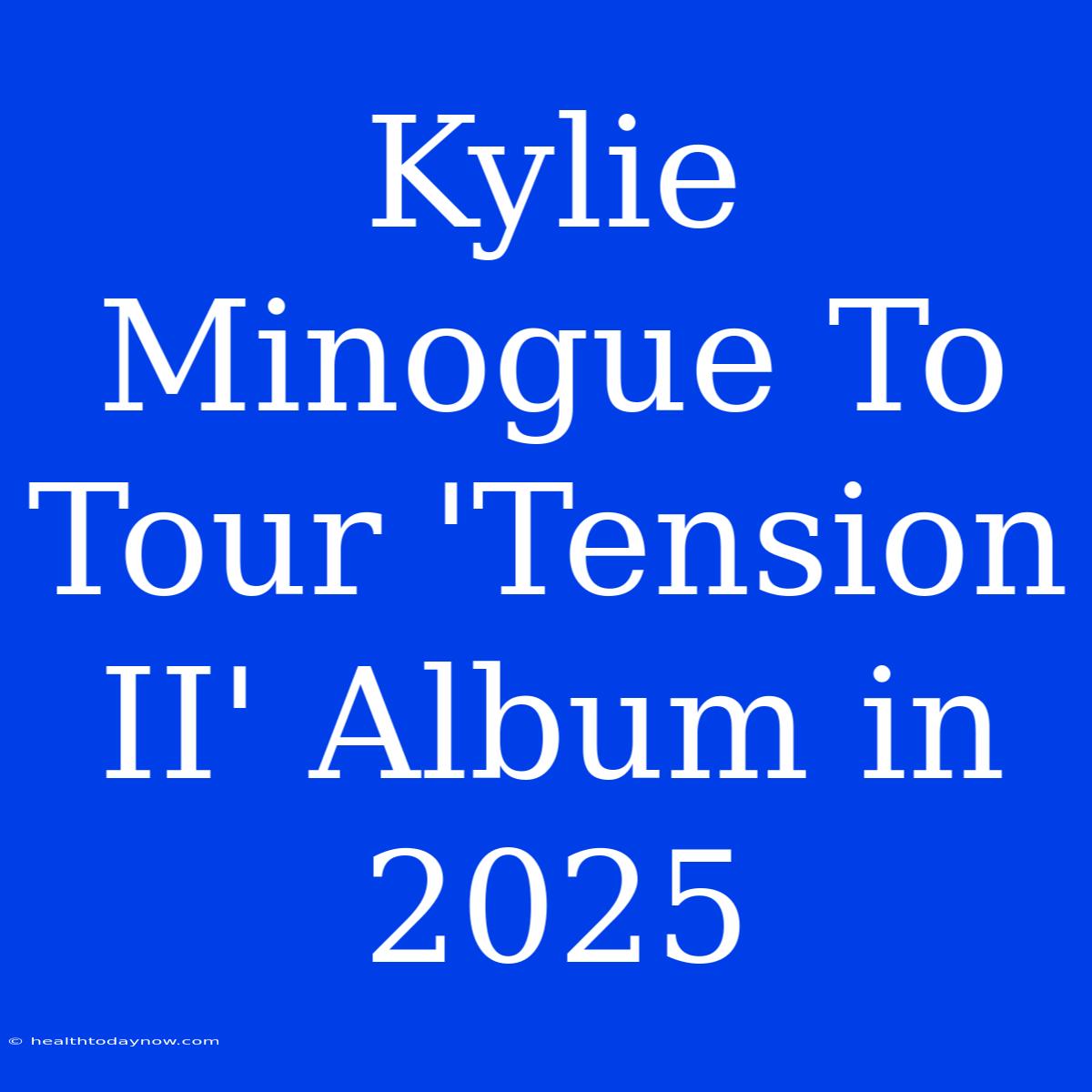 Kylie Minogue To Tour 'Tension II' Album In 2025