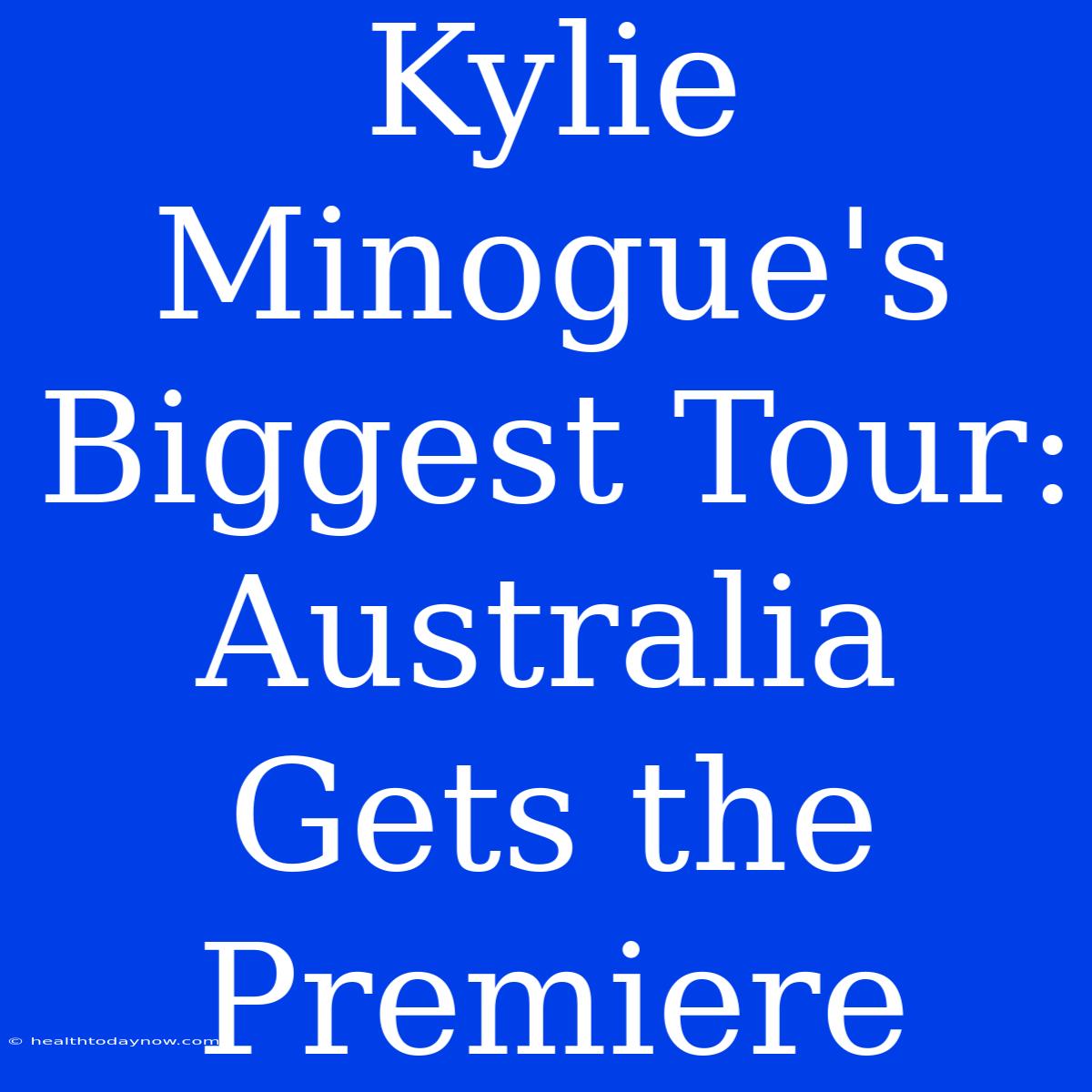 Kylie Minogue's Biggest Tour: Australia Gets The Premiere