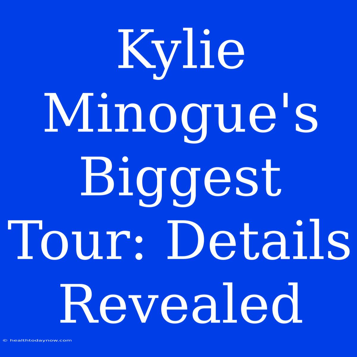 Kylie Minogue's Biggest Tour: Details Revealed