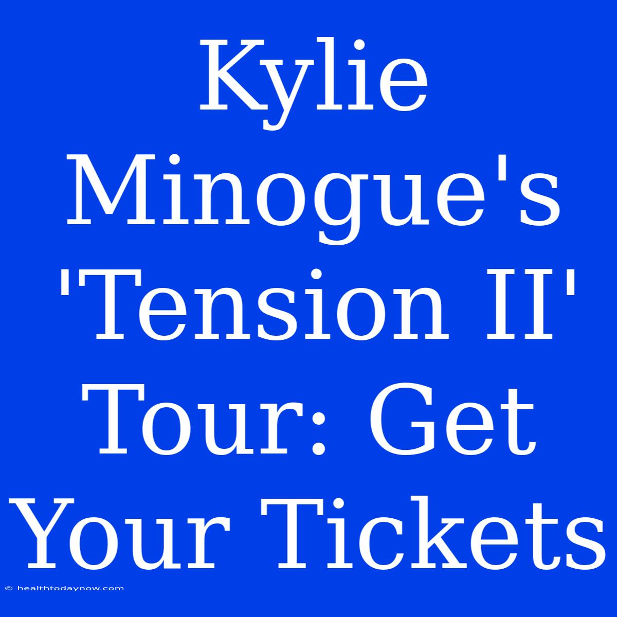 Kylie Minogue's 'Tension II' Tour: Get Your Tickets