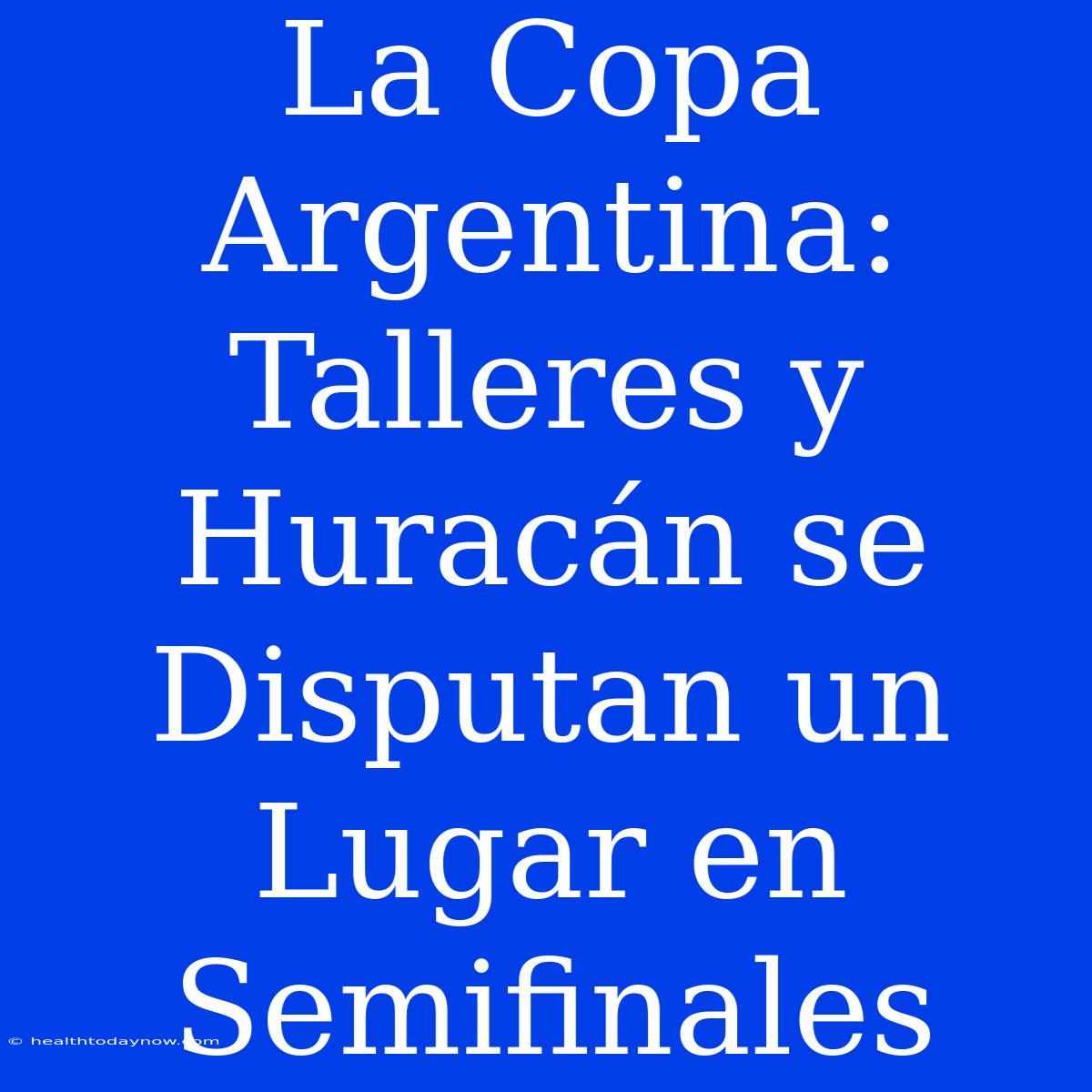 La Copa Argentina: Talleres Y Huracán Se Disputan Un Lugar En Semifinales