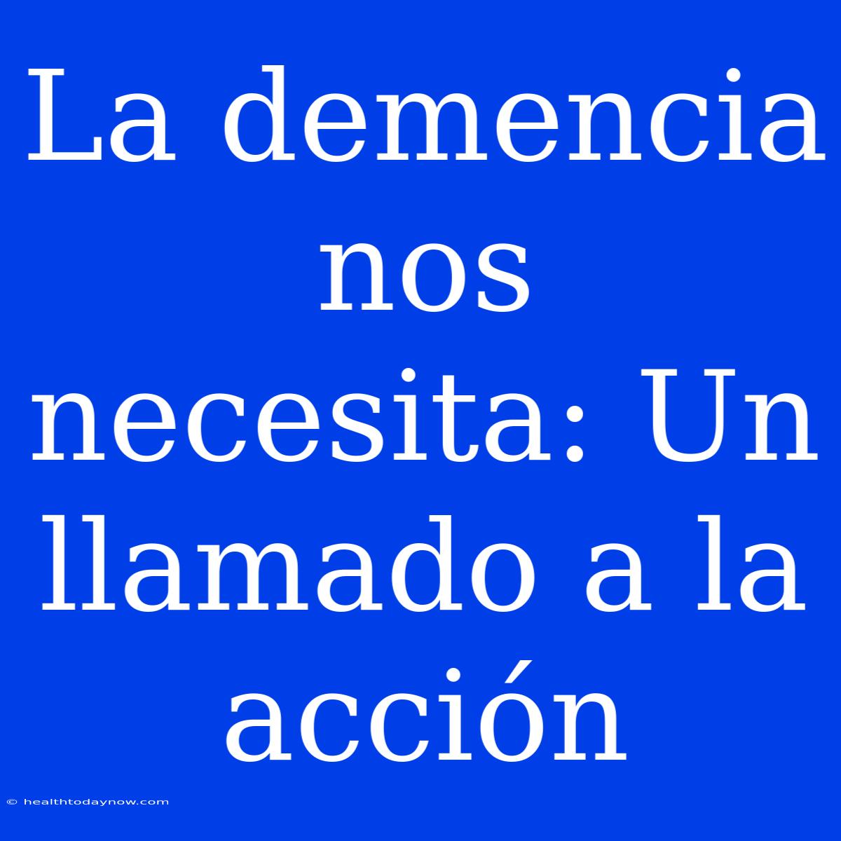 La Demencia Nos Necesita: Un Llamado A La Acción 