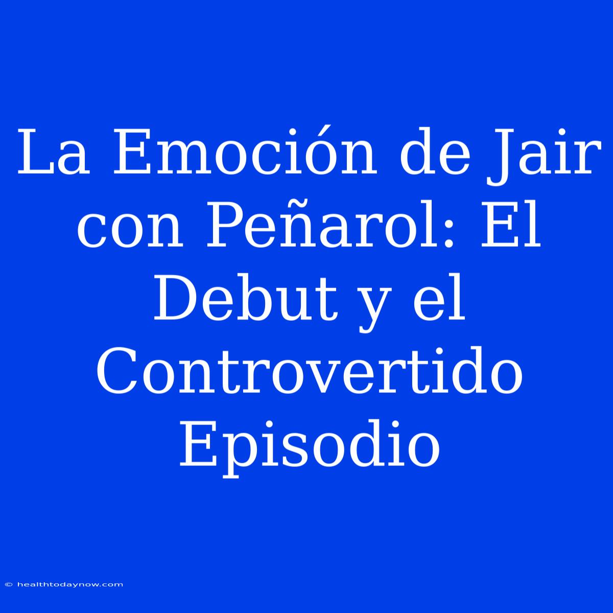 La Emoción De Jair Con Peñarol: El Debut Y El Controvertido Episodio