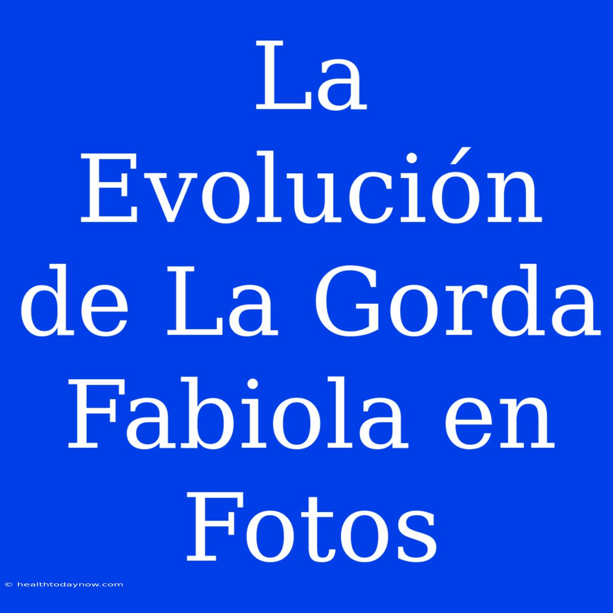 La Evolución De La Gorda Fabiola En Fotos