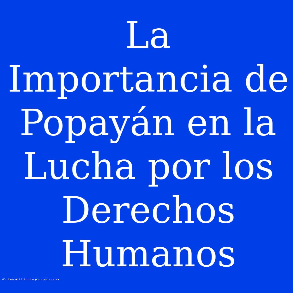 La Importancia De Popayán En La Lucha Por Los Derechos Humanos 