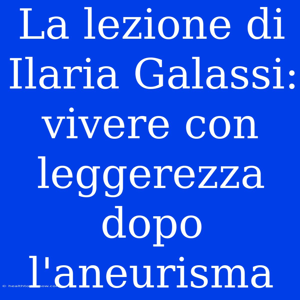 La Lezione Di Ilaria Galassi: Vivere Con Leggerezza Dopo L'aneurisma 