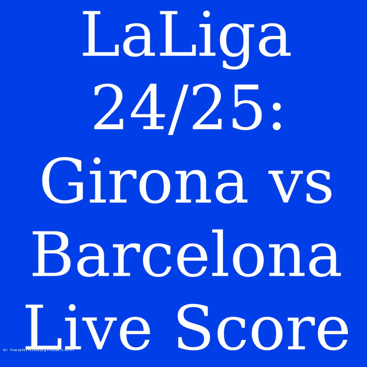 LaLiga 24/25: Girona Vs Barcelona Live Score