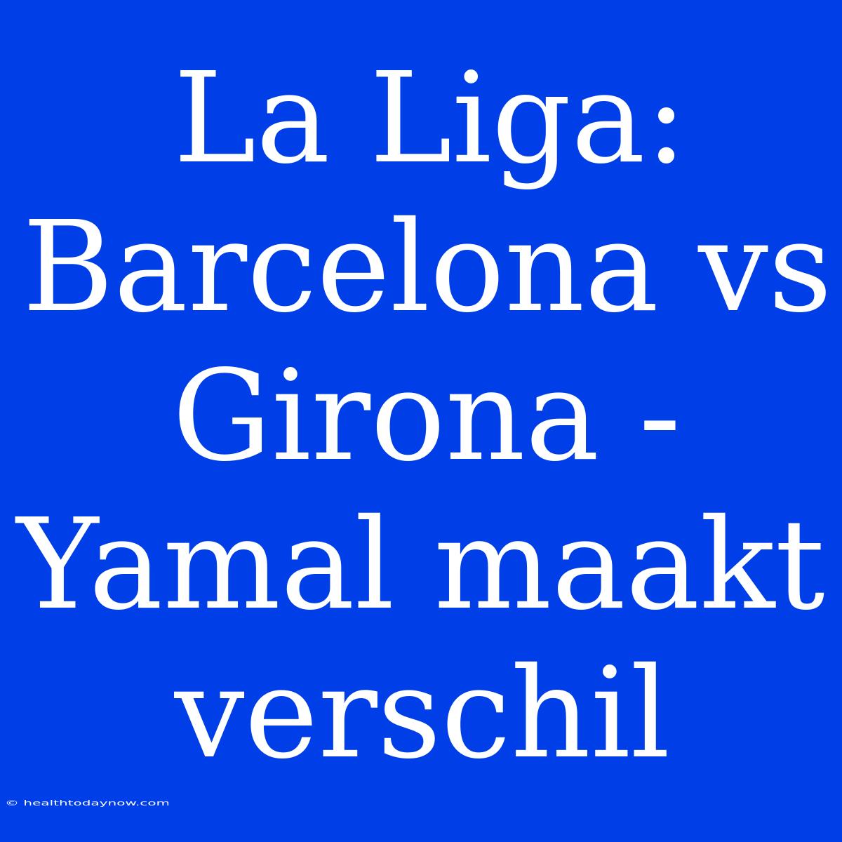 La Liga: Barcelona Vs Girona - Yamal Maakt Verschil