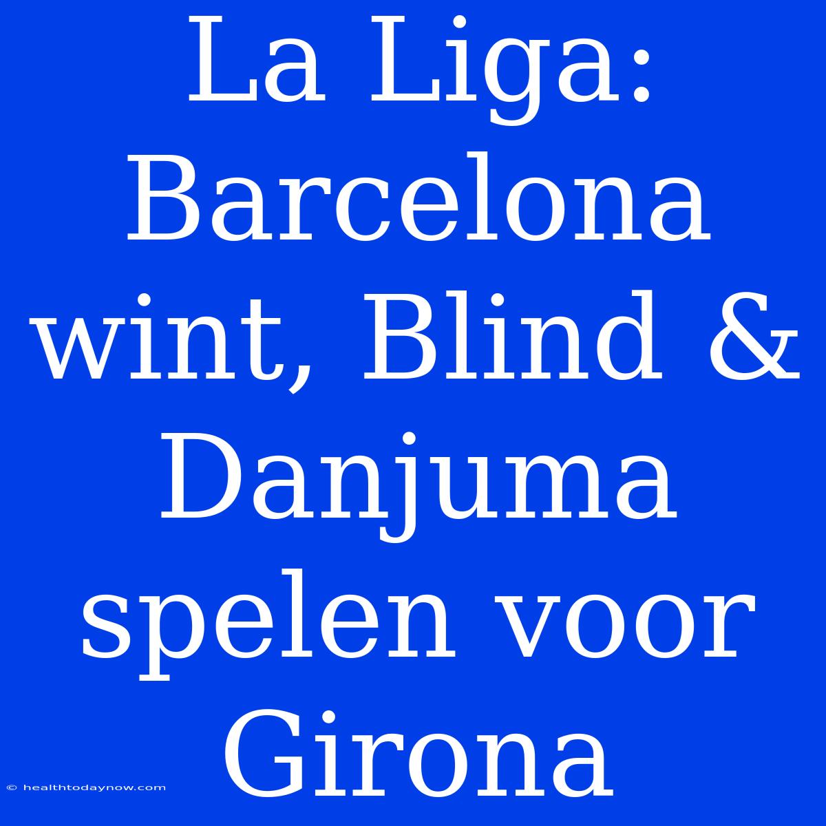 La Liga: Barcelona Wint, Blind & Danjuma Spelen Voor Girona