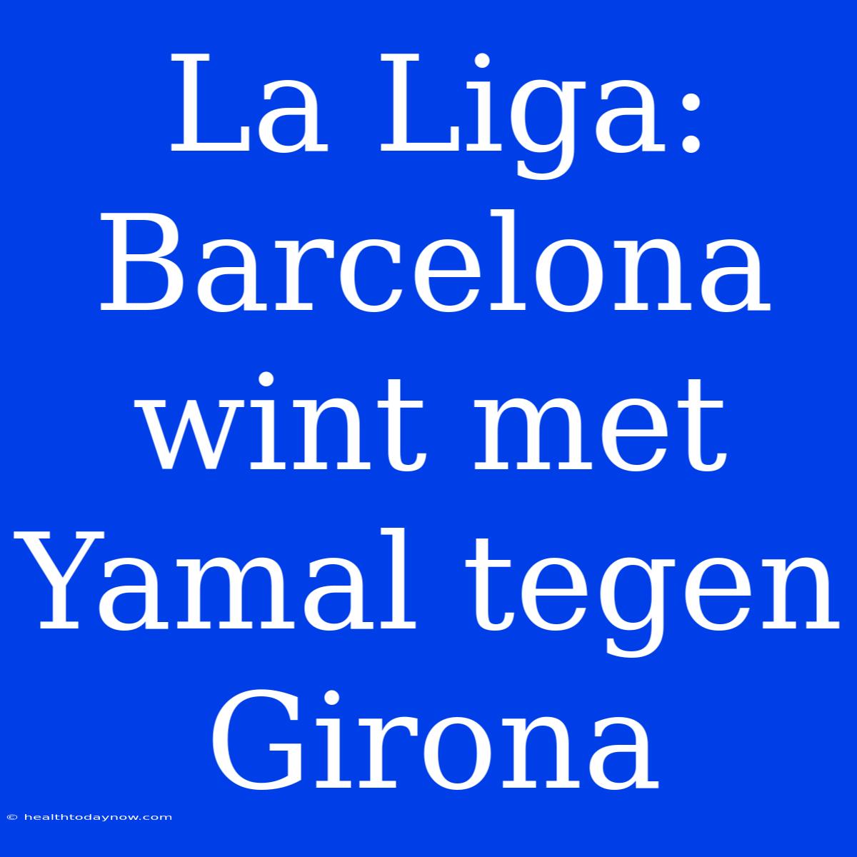 La Liga: Barcelona Wint Met Yamal Tegen Girona