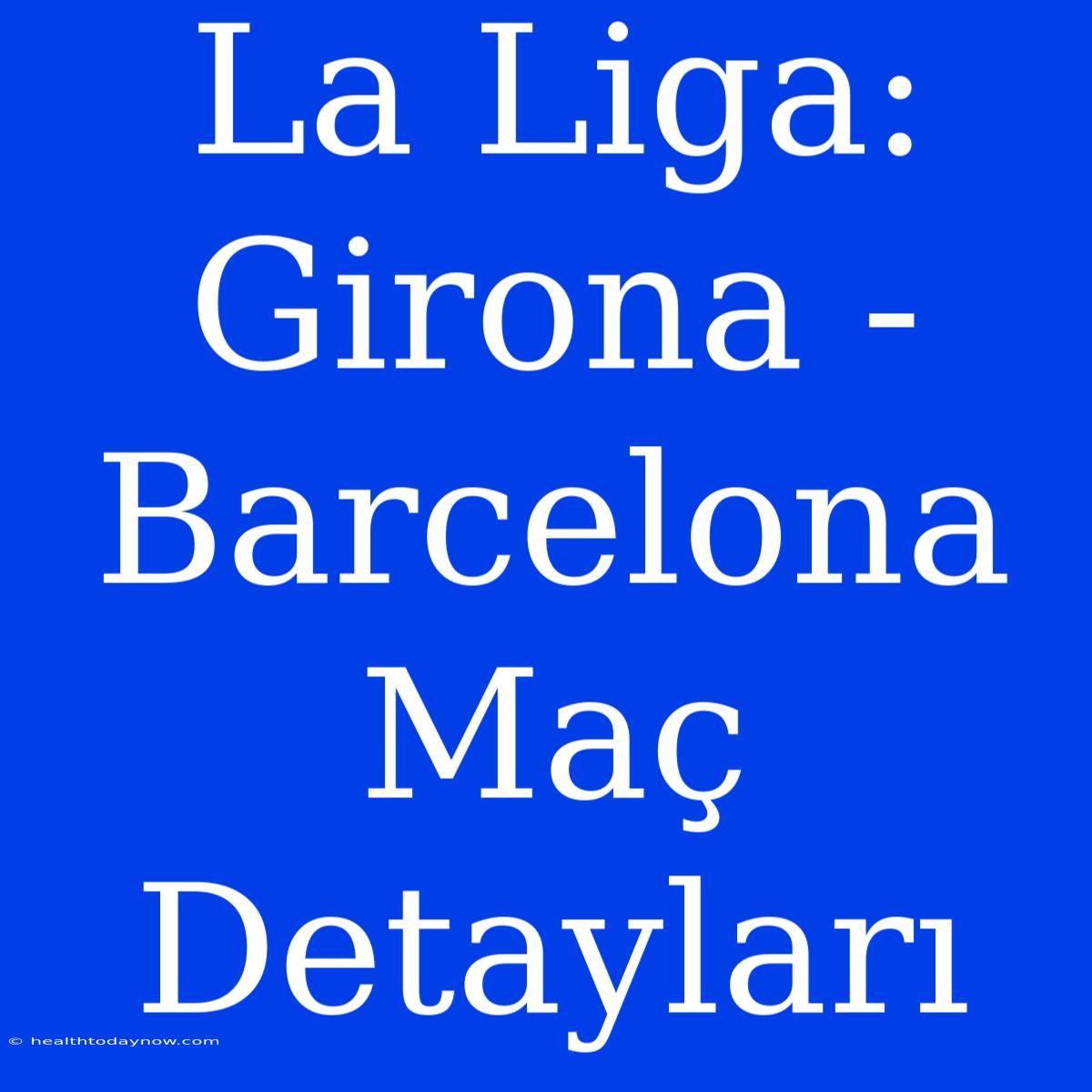 La Liga: Girona - Barcelona Maç Detayları