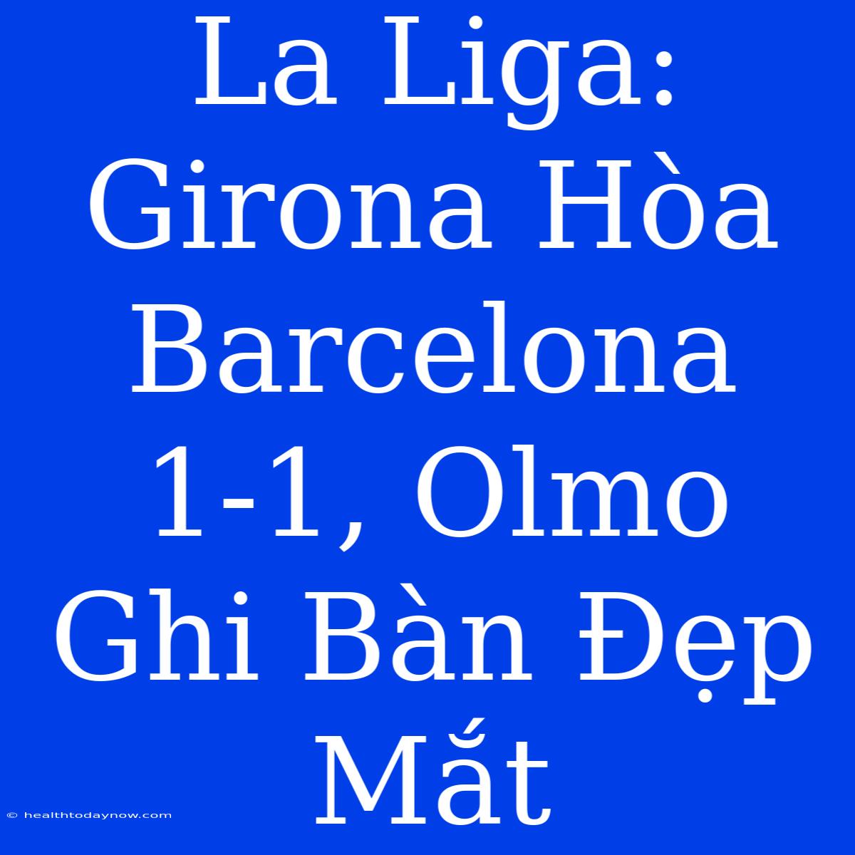 La Liga: Girona Hòa Barcelona 1-1, Olmo Ghi Bàn Đẹp Mắt