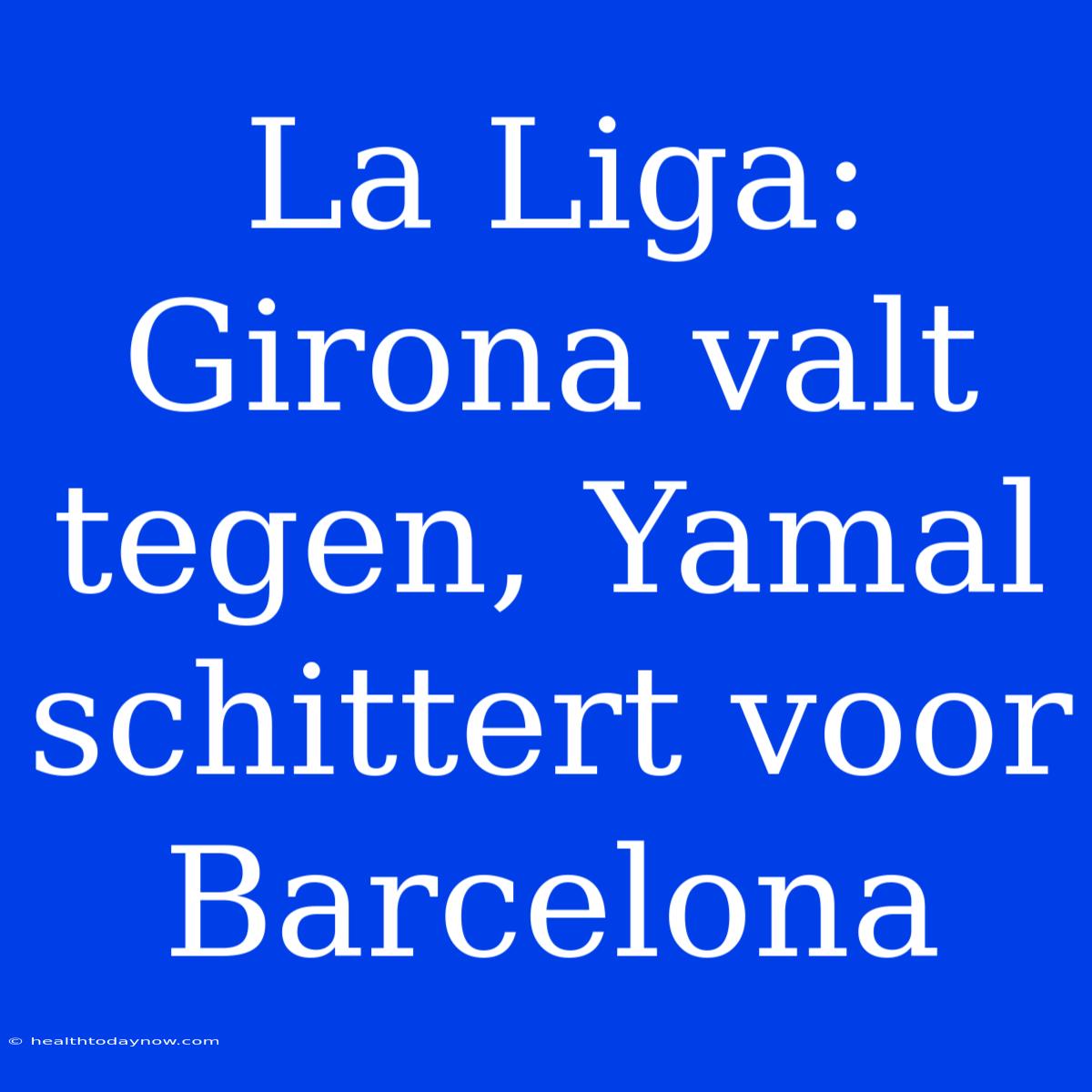 La Liga: Girona Valt Tegen, Yamal Schittert Voor Barcelona 