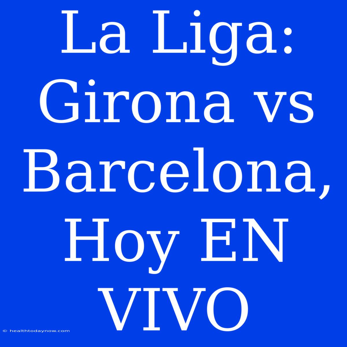 La Liga: Girona Vs Barcelona, Hoy EN VIVO