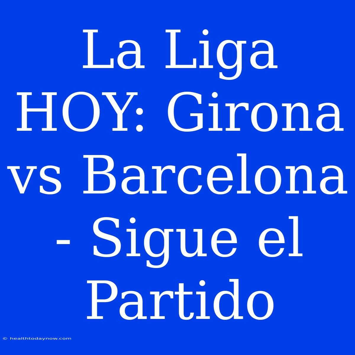 La Liga HOY: Girona Vs Barcelona - Sigue El Partido