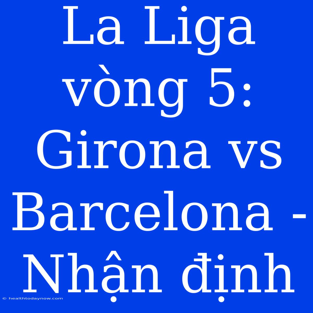 La Liga Vòng 5: Girona Vs Barcelona - Nhận Định