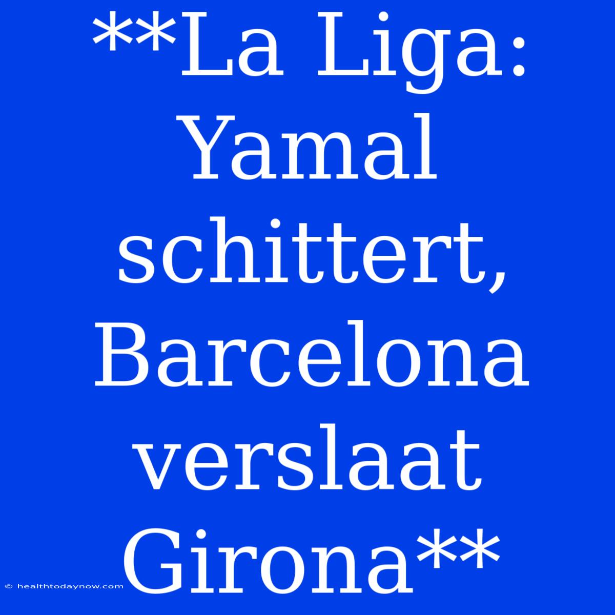 **La Liga: Yamal Schittert, Barcelona Verslaat Girona**