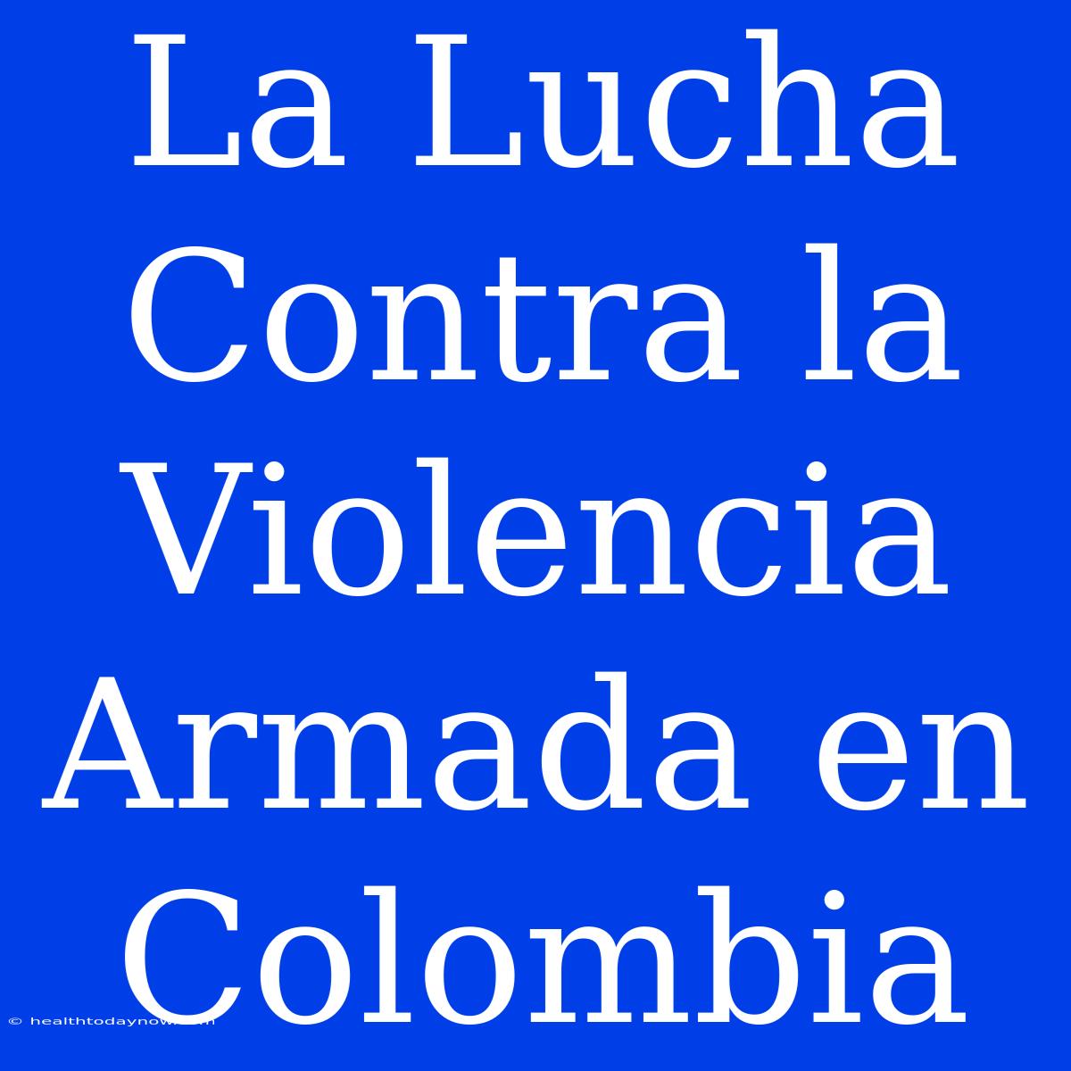 La Lucha Contra La Violencia Armada En Colombia