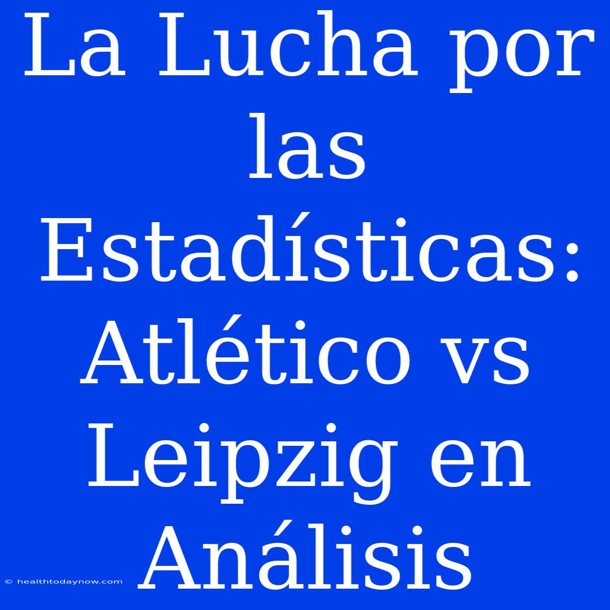 La Lucha Por Las Estadísticas: Atlético Vs Leipzig En Análisis