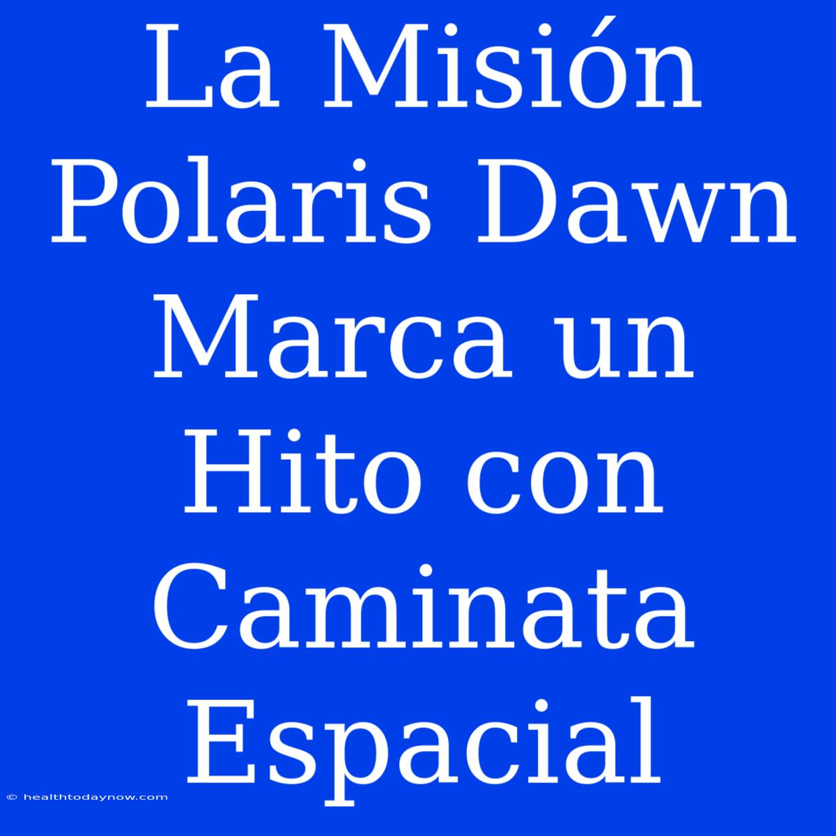 La Misión Polaris Dawn Marca Un Hito Con Caminata Espacial 