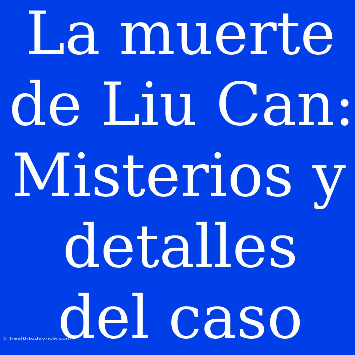 La Muerte De Liu Can: Misterios Y Detalles Del Caso