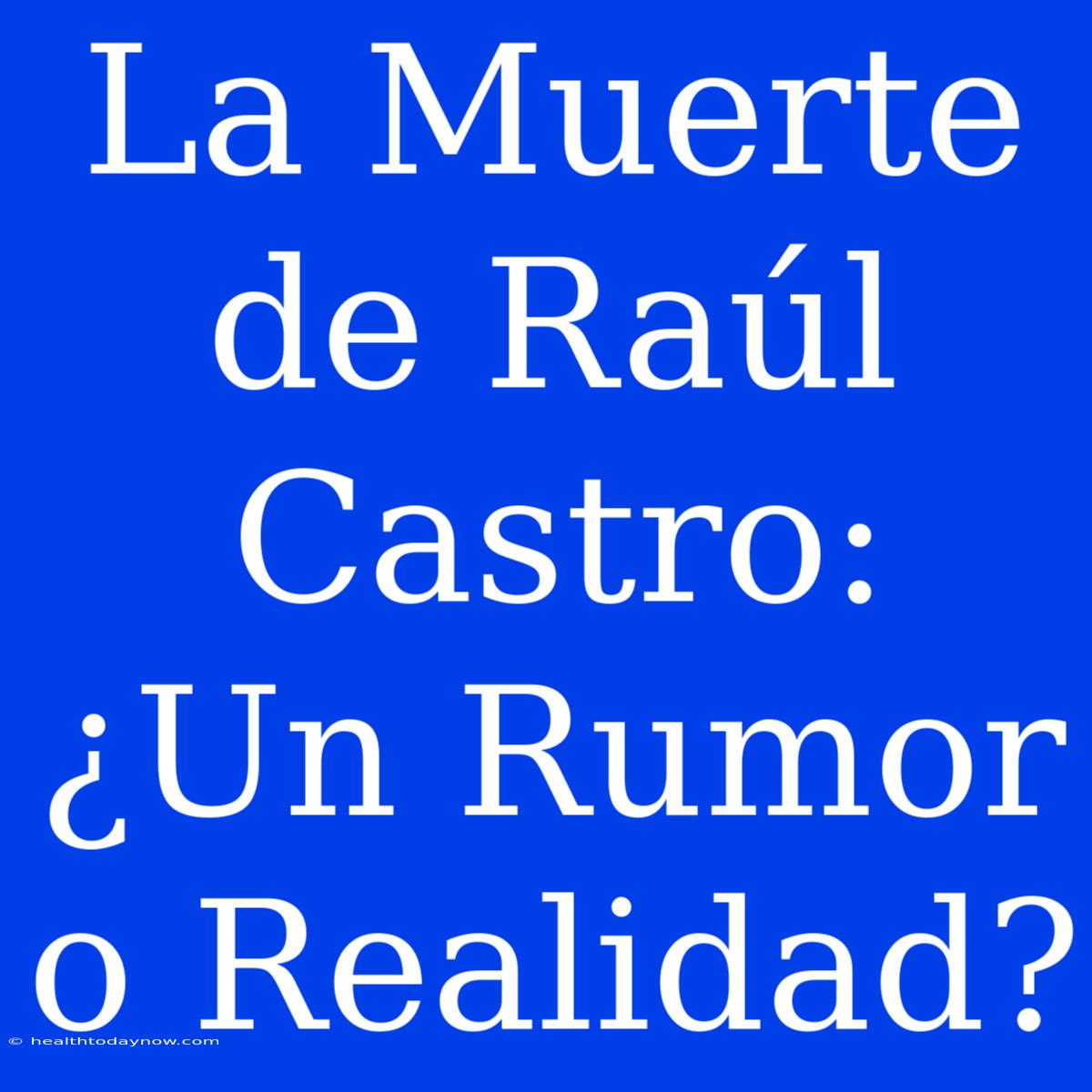 La Muerte De Raúl Castro: ¿Un Rumor O Realidad?