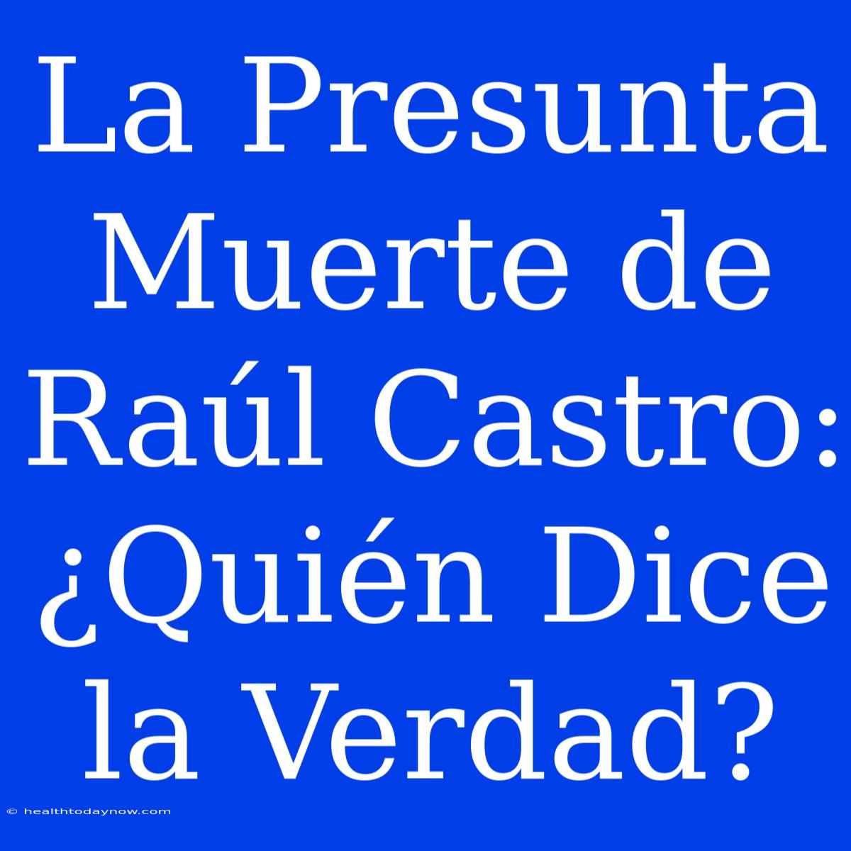 La Presunta Muerte De Raúl Castro: ¿Quién Dice La Verdad?