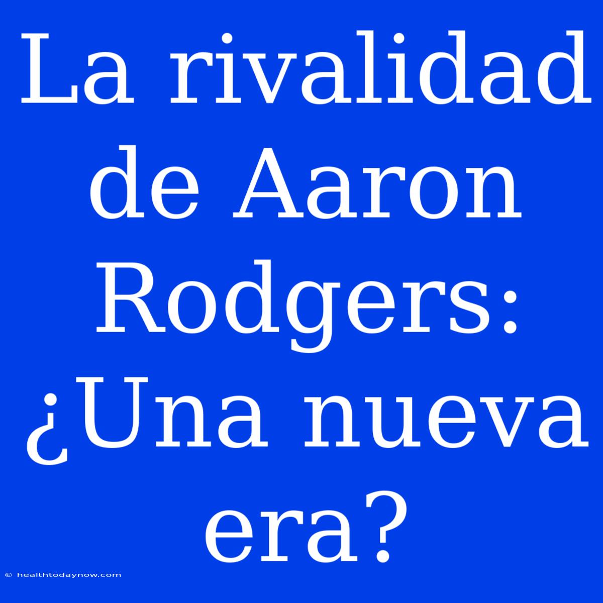 La Rivalidad De Aaron Rodgers: ¿Una Nueva Era?