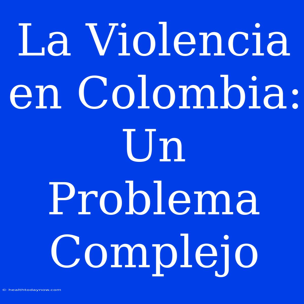 La Violencia En Colombia: Un Problema Complejo 