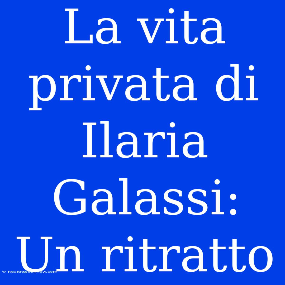 La Vita Privata Di Ilaria Galassi: Un Ritratto