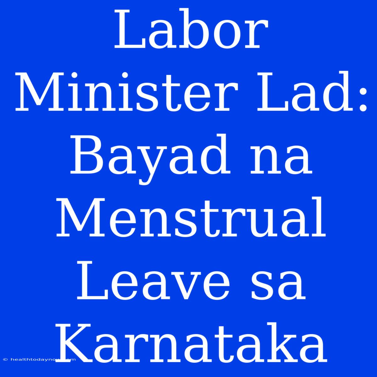 Labor Minister Lad: Bayad Na Menstrual Leave Sa Karnataka