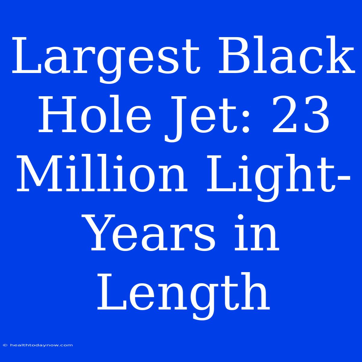 Largest Black Hole Jet: 23 Million Light-Years In Length