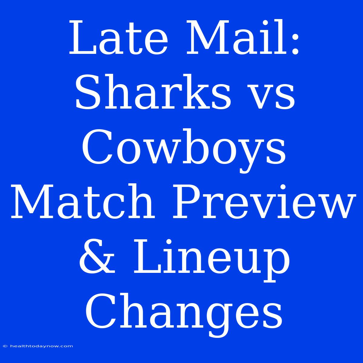 Late Mail: Sharks Vs Cowboys Match Preview & Lineup Changes